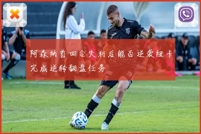 阿森纳首回合失利后能否逆袭纽卡完成逆转翻盘任务